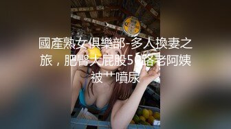 國產熟女俱樂部-多人換妻之旅，肥臀大屁股50路老阿姨被艹噴尿