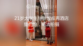 21岁大学生与胖叔叔再酒店里约炮，高清拍摄