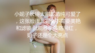 小妮子长得太甜美清纯可爱了，这张脸蛋儿完全不需要美艳和滤镜 就能秒杀各路网红，奶子还是个大亮点