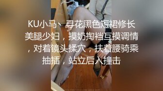 KU小马丶寻花黑色短裙修长美腿少妇，摸奶掏裆互摸调情，对着镜头揉穴，扶着腰骑乘抽插，站立后入撞击