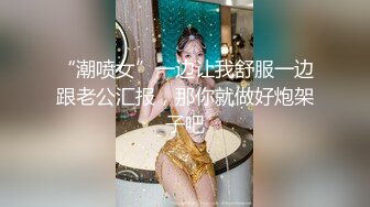 “潮喷女”一边让我舒服一边跟老公汇报，那你就做好炮架子吧