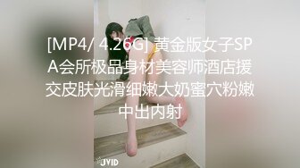 [MP4/ 4.26G] 黄金版女子SPA会所极品身材美容师酒店援交皮肤光滑细嫩大奶蜜穴粉嫩中出内射