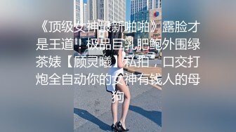 《顶级女神最新啪啪》露脸才是王道！极品巨乳肥鲍外围绿茶婊【顾灵曦】私拍，口交打炮全自动你的女神有钱人的母狗