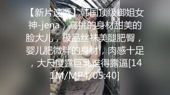 【新片速遞】韩国顶级御姐女神-jena，高挑的身材甜美的脸大儿，极品丝袜美腿肥臀，婴儿肥微胖的身材，肉感十足，大尺度露巨乳难得露逼[141M/MP4/05:40]