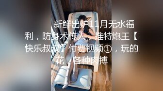 ⚫️⚫️新鲜出炉11月无水福利，防身术传人，推特炮王【快乐叔叔】付费视频①，玩的花，各种肉搏