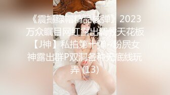 《震撼绿帽精品核弹》2023万众瞩目网红露出调教天花板【J神】私拍第十弹~粉屄女神露出群P双洞各种无底线玩弄 (13)