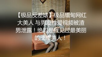 【极品反差婊】极品缅甸网红大美人 与男友性爱视频被渣男泄露！绝对是我见过最美丽的缅甸美人！