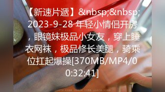 【新速片遞】&nbsp;&nbsp;2023-9-28 年轻小情侣开房，眼镜妹极品小女友，穿上睡衣网袜，极品修长美腿，骑乘位扛起爆操[370MB/MP4/00:32:41]