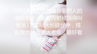 STP18023 女神骚舞要把人的魂给勾走，无套内射被插得叫爸爸170CM大长腿女神，搭配黑丝简直要人老命，最好看的美腿之一