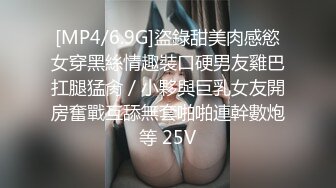 [MP4/6.9G]盜錄甜美肉感慾女穿黑絲情趣裝口硬男友雞巴扛腿猛肏／小夥與巨乳女友開房奮戰互舔無套啪啪連幹數炮等 25V