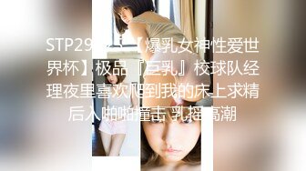 STP29125 【爆乳女神性爱世界杯】极品『巨乳』校球队经理夜里喜欢爬到我的床上求精后入啪啪撞击 乳摇高潮