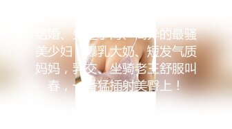 结婚、生过小海、离异的最骚美少妇：爆乳大奶、短发气质妈妈，乳交、坐骑老王舒服叫春，一番猛插射美臀上！